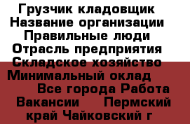 Грузчик-кладовщик › Название организации ­ Правильные люди › Отрасль предприятия ­ Складское хозяйство › Минимальный оклад ­ 26 000 - Все города Работа » Вакансии   . Пермский край,Чайковский г.